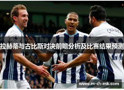 拉赫蒂与古比斯对决前瞻分析及比赛结果预测